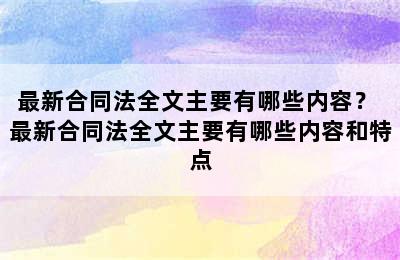 最新合同法全文主要有哪些内容？ 最新合同法全文主要有哪些内容和特点